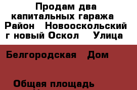 Продам два капитальных гаража › Район ­ Новооскольский г новый Оскол  › Улица ­ Белгородская › Дом ­ 33 › Общая площадь ­ 30 › Цена ­ 200 000 - Белгородская обл. Недвижимость » Гаражи   . Белгородская обл.